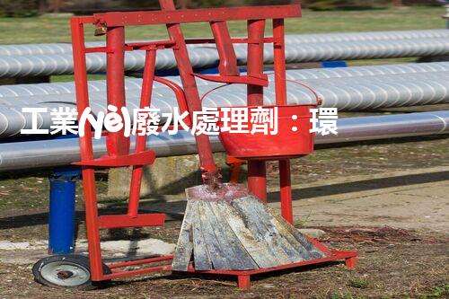 工業(yè)廢水處理劑：環(huán)保之盾依然污染之源？